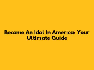 Become An Idol In America: Your Ultimate Guide