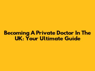 Becoming A Private Doctor In The UK: Your Ultimate Guide