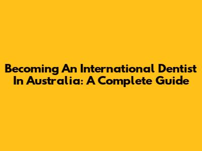 Becoming An International Dentist In Australia: A Complete Guide