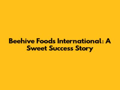 Beehive Foods International: A Sweet Success Story