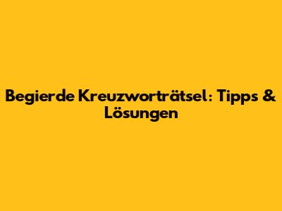 Begierde Kreuzworträtsel: Tipps & Lösungen