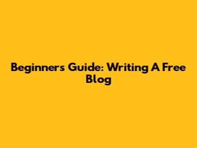 Beginner's Guide: Writing A Free Blog