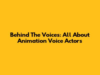 Behind The Voices: All About Animation Voice Actors