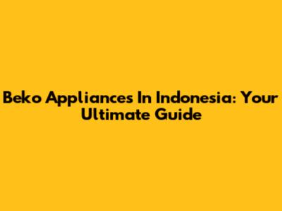 Beko Appliances In Indonesia: Your Ultimate Guide