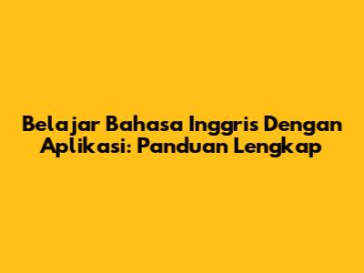 Belajar Bahasa Inggris Dengan Aplikasi: Panduan Lengkap