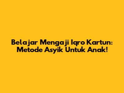 Belajar Mengaji Iqro Kartun: Metode Asyik Untuk Anak!