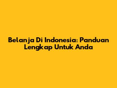 Belanja Di Indonesia: Panduan Lengkap Untuk Anda