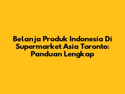 Belanja Produk Indonesia Di Supermarket Asia Toronto: Panduan Lengkap