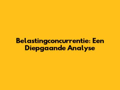 Belastingconcurrentie: Een Diepgaande Analyse