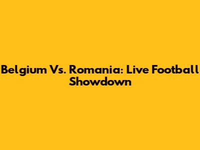 Belgium Vs. Romania: Live Football Showdown