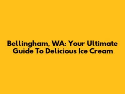 Bellingham, WA: Your Ultimate Guide To Delicious Ice Cream