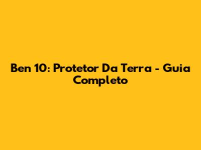 Ben 10: Protetor Da Terra - Guia Completo