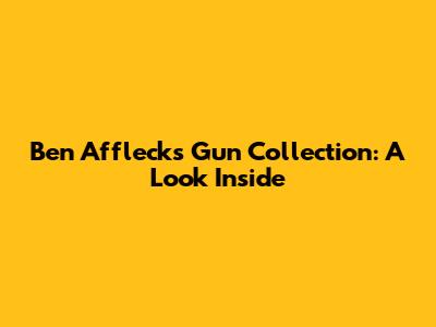 Ben Affleck's Gun Collection: A Look Inside