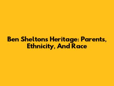 Ben Shelton's Heritage: Parents, Ethnicity, And Race
