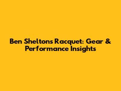 Ben Shelton's Racquet: Gear & Performance Insights
