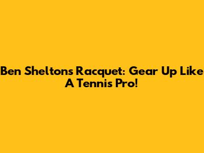 Ben Shelton's Racquet: Gear Up Like A Tennis Pro!