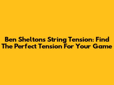 Ben Shelton's String Tension: Find The Perfect Tension For Your Game