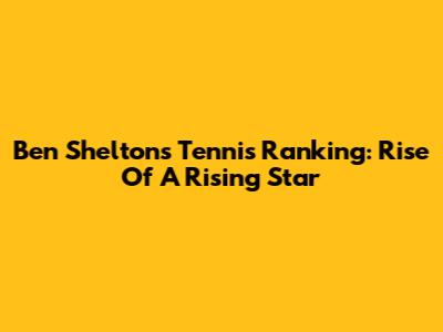 Ben Shelton's Tennis Ranking: Rise Of A Rising Star