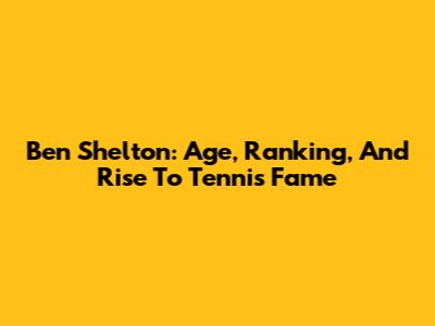 Ben Shelton: Age, Ranking, And Rise To Tennis Fame