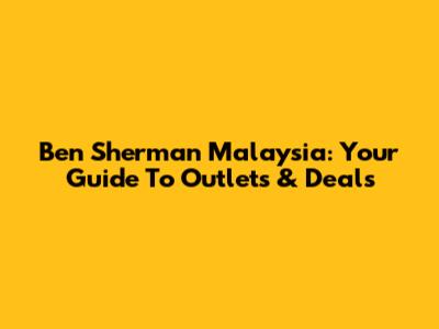 Ben Sherman Malaysia: Your Guide To Outlets & Deals