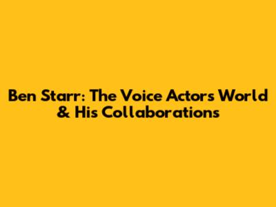 Ben Starr: The Voice Actor's World & His Collaborations