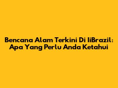 Bencana Alam Terkini Di IiBrazil: Apa Yang Perlu Anda Ketahui