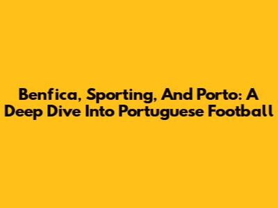 Benfica, Sporting, And Porto: A Deep Dive Into Portuguese Football