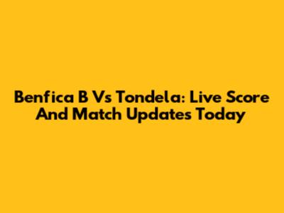 Benfica B Vs Tondela: Live Score And Match Updates Today