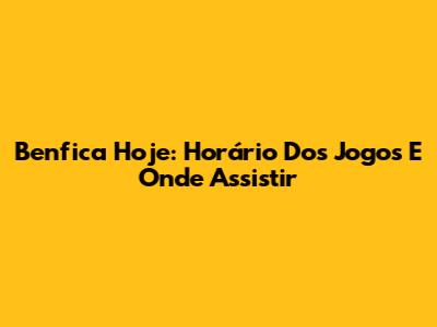 Benfica Hoje: Horário Dos Jogos E Onde Assistir