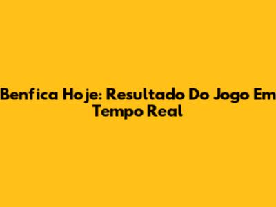 Benfica Hoje: Resultado Do Jogo Em Tempo Real