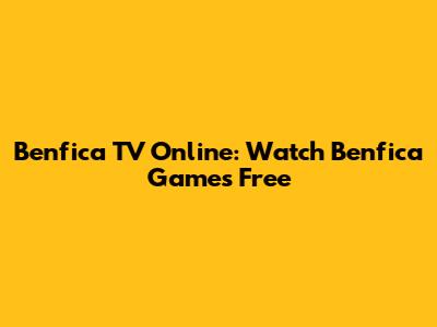 Benfica TV Online: Watch Benfica Games Free