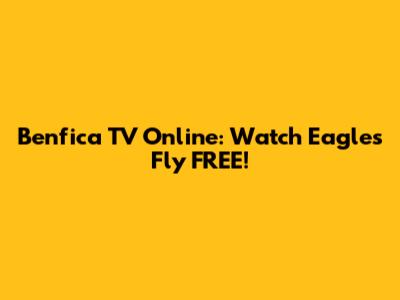 Benfica TV Online: Watch Eagles Fly FREE!