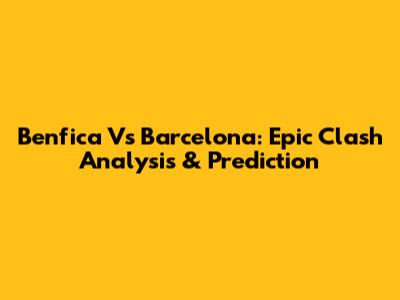 Benfica Vs Barcelona: Epic Clash Analysis & Prediction