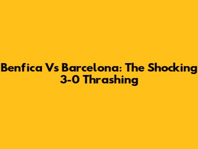 Benfica Vs Barcelona: The Shocking 3-0 Thrashing