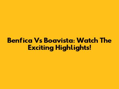 Benfica Vs Boavista: Watch The Exciting Highlights!