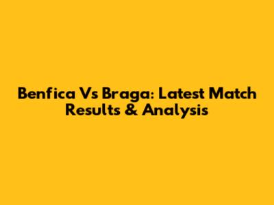 Benfica Vs Braga: Latest Match Results & Analysis