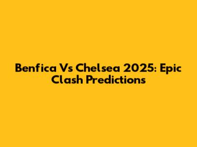 Benfica Vs Chelsea 2025: Epic Clash Predictions