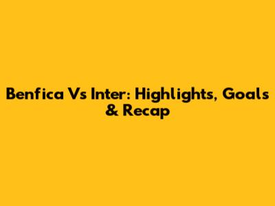 Benfica Vs Inter: Highlights, Goals & Recap