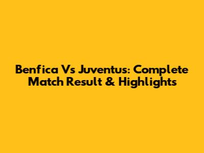 Benfica Vs Juventus: Complete Match Result & Highlights