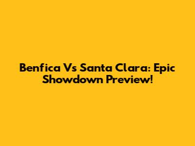 Benfica Vs Santa Clara: Epic Showdown Preview!
