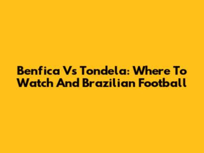 Benfica Vs Tondela: Where To Watch And Brazilian Football