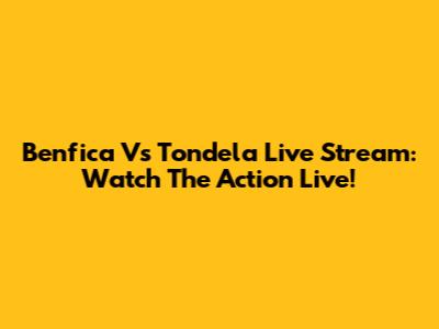 Benfica Vs Tondela Live Stream: Watch The Action Live!