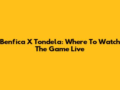 Benfica X Tondela: Where To Watch The Game Live