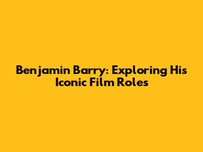 Benjamin Barry: Exploring His Iconic Film Roles