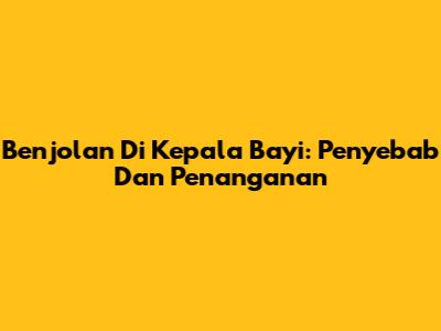 Benjolan Di Kepala Bayi: Penyebab Dan Penanganan