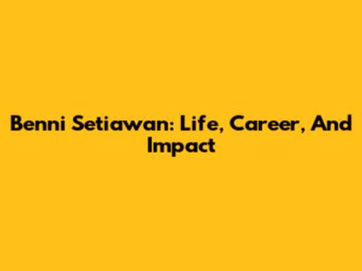 Benni Setiawan: Life, Career, And Impact