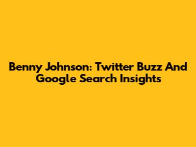 Benny Johnson: Twitter Buzz And Google Search Insights
