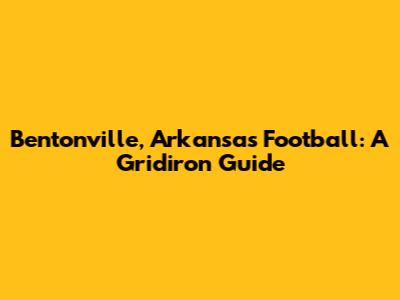 Bentonville, Arkansas Football: A Gridiron Guide
