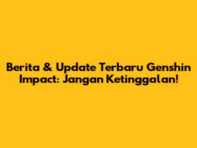 Berita & Update Terbaru Genshin Impact: Jangan Ketinggalan!