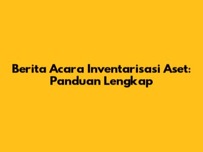 Berita Acara Inventarisasi Aset: Panduan Lengkap